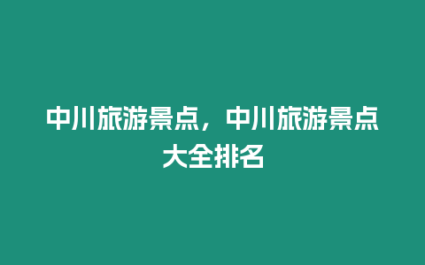 中川旅游景點(diǎn)，中川旅游景點(diǎn)大全排名