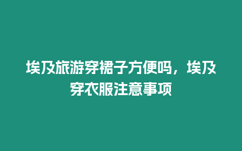 埃及旅游穿裙子方便嗎，埃及穿衣服注意事項