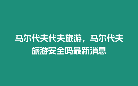 馬爾代夫代夫旅游，馬爾代夫旅游安全嗎最新消息
