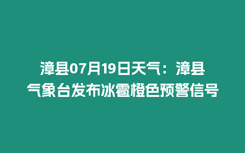 漳縣07月19日天氣：漳縣氣象臺發(fā)布冰雹橙色預警信號