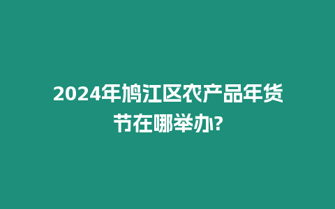 2024年鳩江區(qū)農(nóng)產(chǎn)品年貨節(jié)在哪舉辦?