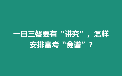 一日三餐要有“講究”，怎樣安排高考“食譜”？