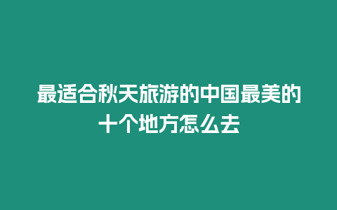 最適合秋天旅游的中國最美的十個(gè)地方怎么去