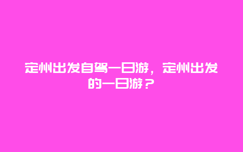 定州出發(fā)自駕一日游，定州出發(fā)的一日游？