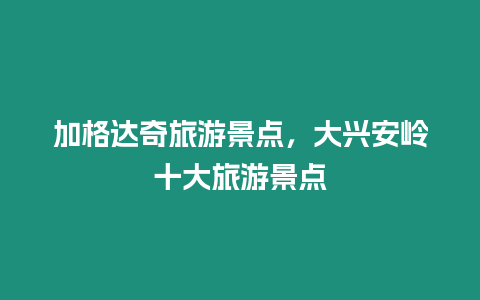 加格達(dá)奇旅游景點(diǎn)，大興安嶺十大旅游景點(diǎn)
