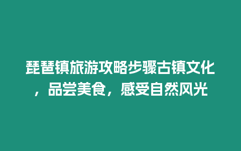 琵琶鎮(zhèn)旅游攻略步驟古鎮(zhèn)文化，品嘗美食，感受自然風(fēng)光