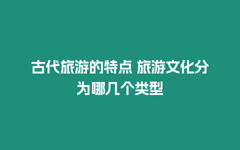 古代旅游的特點 旅游文化分為哪幾個類型