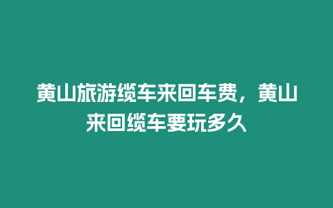 黃山旅游纜車(chē)來(lái)回車(chē)費(fèi)，黃山來(lái)回纜車(chē)要玩多久