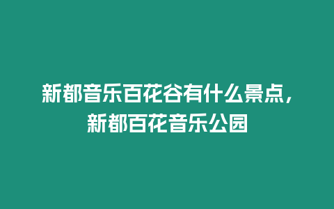 新都音樂百花谷有什么景點，新都百花音樂公園