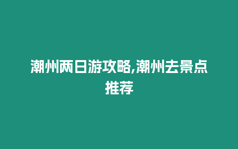 潮州兩日游攻略,潮州去景點推薦