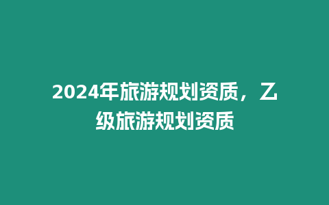 2024年旅游規(guī)劃資質，乙級旅游規(guī)劃資質
