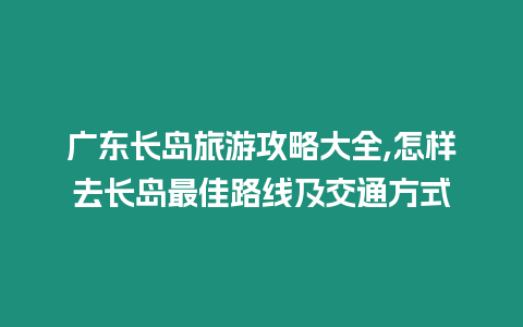 廣東長島旅游攻略大全,怎樣去長島最佳路線及交通方式
