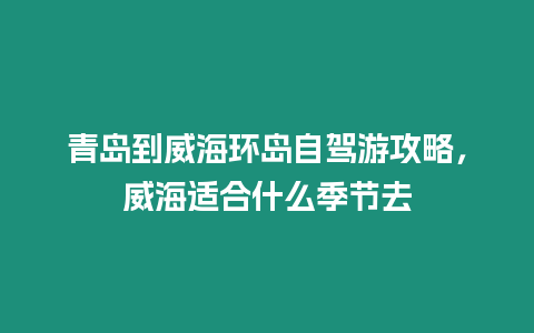 青島到威海環(huán)島自駕游攻略，威海適合什么季節(jié)去