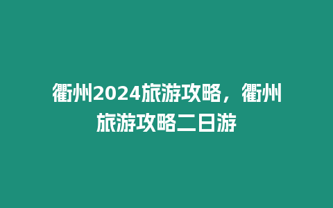 衢州2024旅游攻略，衢州旅游攻略二日游