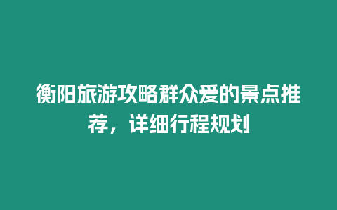 衡陽(yáng)旅游攻略群眾愛(ài)的景點(diǎn)推薦，詳細(xì)行程規(guī)劃