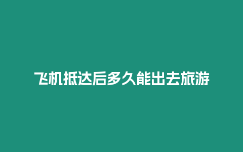 飛機抵達后多久能出去旅游