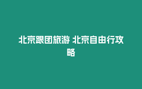 北京跟團旅游 北京自由行攻略