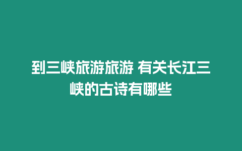 到三峽旅游旅游 有關(guān)長江三峽的古詩有哪些