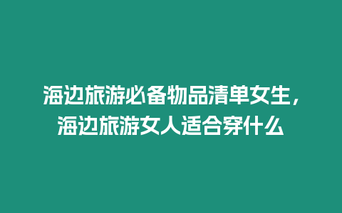 海邊旅游必備物品清單女生，海邊旅游女人適合穿什么