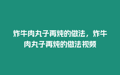 炸牛肉丸子再燉的做法，炸牛肉丸子再燉的做法視頻