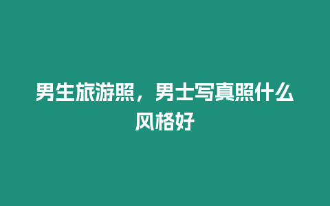 男生旅游照，男士寫真照什么風格好
