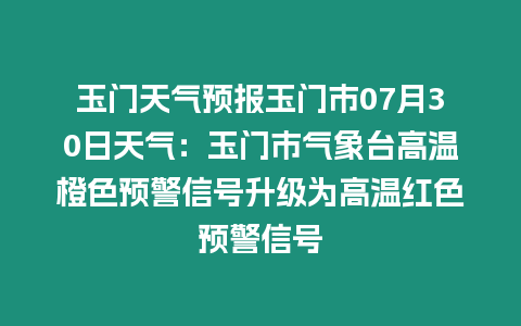 玉門(mén)天氣預(yù)報(bào)玉門(mén)市07月30日天氣：玉門(mén)市氣象臺(tái)高溫橙色預(yù)警信號(hào)升級(jí)為高溫紅色預(yù)警信號(hào)