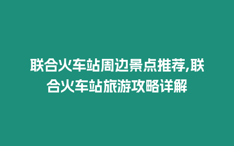聯(lián)合火車站周邊景點(diǎn)推薦,聯(lián)合火車站旅游攻略詳解