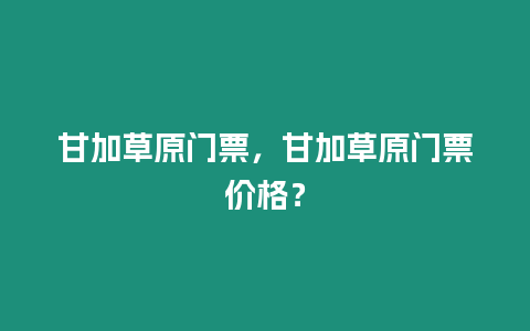 甘加草原門票，甘加草原門票價格？