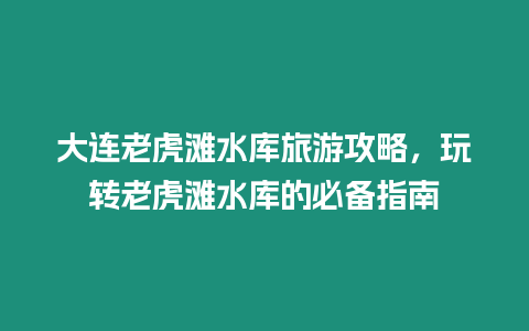 大連老虎灘水庫旅游攻略，玩轉(zhuǎn)老虎灘水庫的必備指南