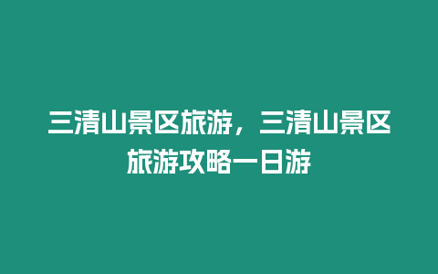 三清山景區(qū)旅游，三清山景區(qū)旅游攻略一日游