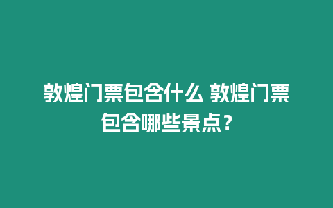 敦煌門票包含什么 敦煌門票包含哪些景點？
