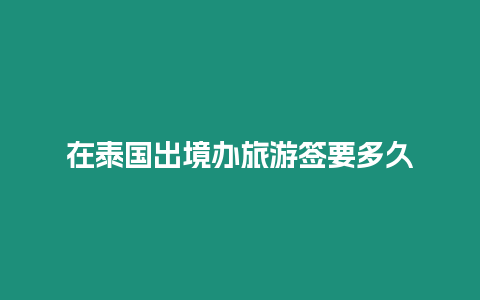 在泰國出境辦旅游簽要多久