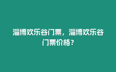 淄博歡樂谷門票，淄博歡樂谷門票價(jià)格？