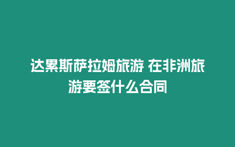 達(dá)累斯薩拉姆旅游 在非洲旅游要簽什么合同