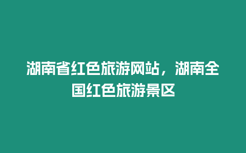 湖南省紅色旅游網站，湖南全國紅色旅游景區