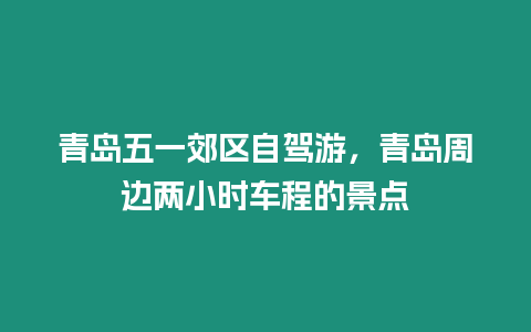 青島五一郊區(qū)自駕游，青島周邊兩小時(shí)車程的景點(diǎn)
