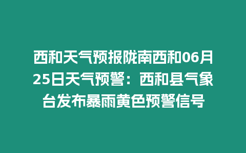 西和天氣預報隴南西和06月25日天氣預警：西和縣氣象臺發布暴雨黃色預警信號