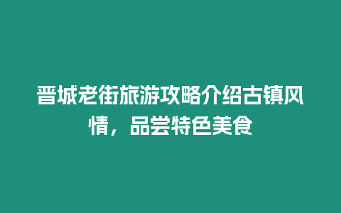 晉城老街旅游攻略介紹古鎮風情，品嘗特色美食
