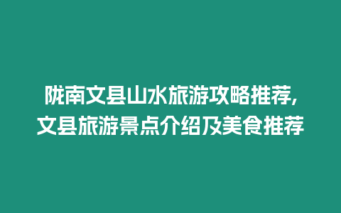 隴南文縣山水旅游攻略推薦,文縣旅游景點介紹及美食推薦