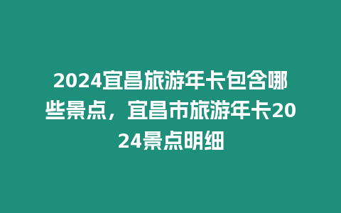 2024宜昌旅游年卡包含哪些景點(diǎn)，宜昌市旅游年卡2024景點(diǎn)明細(xì)