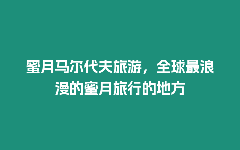 蜜月馬爾代夫旅游，全球最浪漫的蜜月旅行的地方