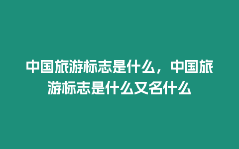 中國(guó)旅游標(biāo)志是什么，中國(guó)旅游標(biāo)志是什么又名什么