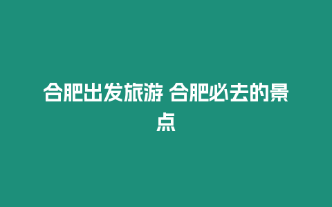 合肥出發(fā)旅游 合肥必去的景點(diǎn)