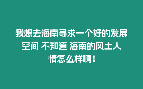 我想去海南尋求一個好的發展空間 不知道 海南的風土人情怎么樣啊！