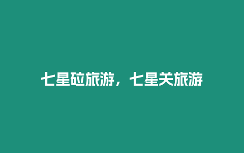 七星砬旅游，七星關(guān)旅游