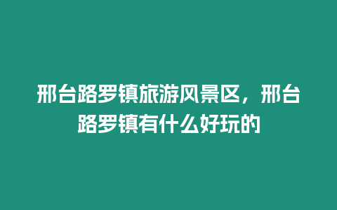 邢臺(tái)路羅鎮(zhèn)旅游風(fēng)景區(qū)，邢臺(tái)路羅鎮(zhèn)有什么好玩的