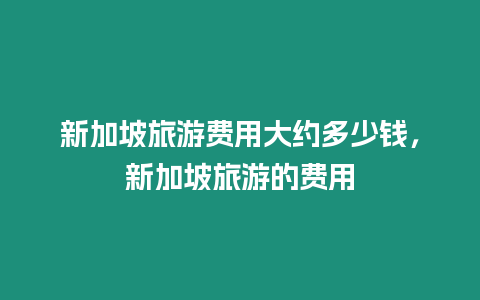 新加坡旅游費用大約多少錢，新加坡旅游的費用