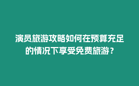 演員旅游攻略如何在預算充足的情況下享受免費旅游？