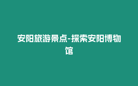 安陽旅游景點-探索安陽博物館