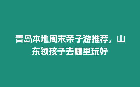 青島本地周末親子游推薦，山東領(lǐng)孩子去哪里玩好